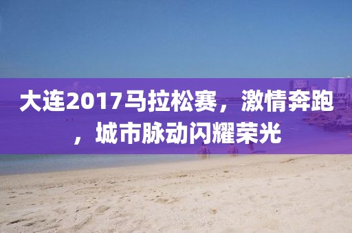 大连2017马拉松赛，激情奔跑，城市脉动闪耀荣光
