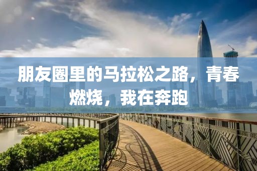 朋友圈里的马拉松之路，青春燃烧，我在奔跑