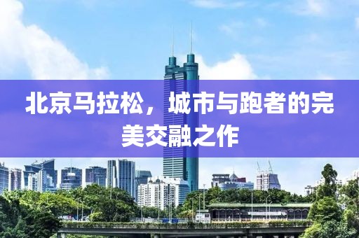 北京马拉松，城市与跑者的完美交融之作