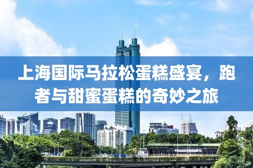 上海国际马拉松蛋糕盛宴，跑者与甜蜜蛋糕的奇妙之旅