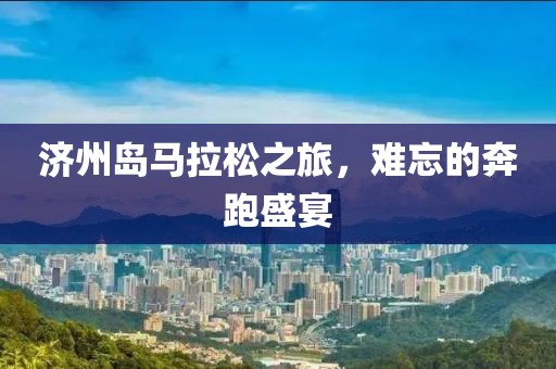 济州岛马拉松之旅，难忘的奔跑盛宴