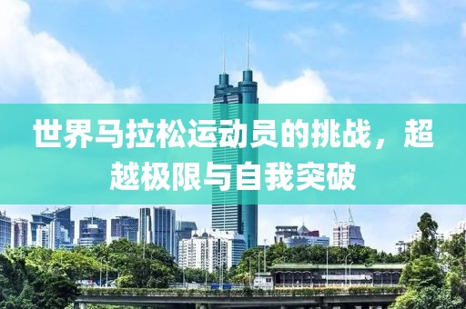 世界马拉松运动员的挑战，超越极限与自我突破