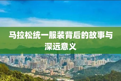 马拉松统一服装背后的故事与深远意义