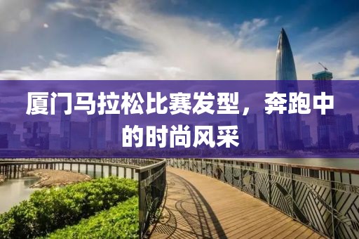 厦门马拉松比赛发型，奔跑中的时尚风采