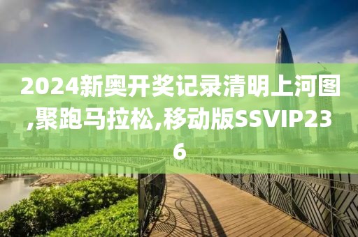 2024新奥开奖记录清明上河图,聚跑马拉松,移动版SSVIP236