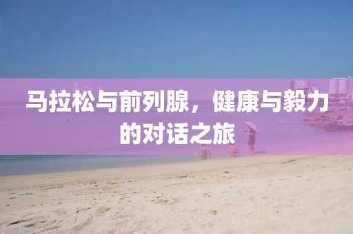 马拉松与前列腺，健康与毅力的对话之旅