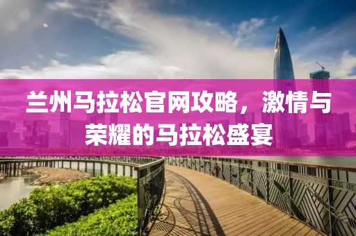 兰州马拉松官网攻略，激情与荣耀的马拉松盛宴