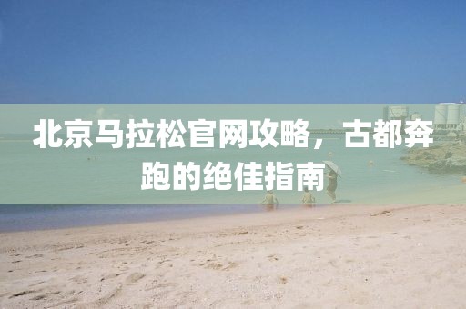 北京马拉松官网攻略，古都奔跑的绝佳指南