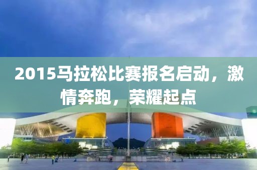 2015马拉松比赛报名启动，激情奔跑，荣耀起点