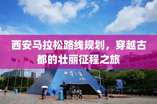 西安马拉松路线规划，穿越古都的壮丽征程之旅