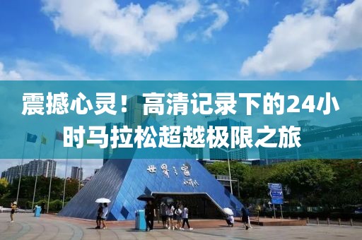 震撼心灵！高清记录下的24小时马拉松超越极限之旅