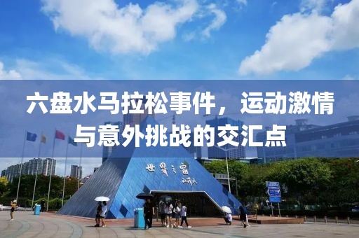 六盘水马拉松事件，运动激情与意外挑战的交汇点
