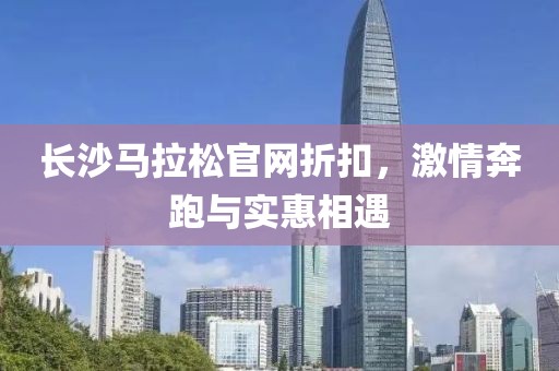 长沙马拉松官网折扣，激情奔跑与实惠相遇