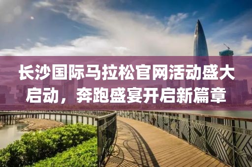 长沙国际马拉松官网活动盛大启动，奔跑盛宴开启新篇章
