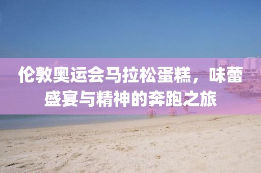 伦敦奥运会马拉松蛋糕，味蕾盛宴与精神的奔跑之旅