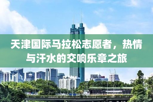 天津国际马拉松志愿者，热情与汗水的交响乐章之旅
