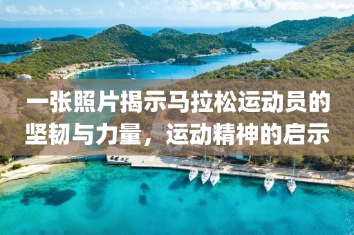 一张照片揭示马拉松运动员的坚韧与力量，运动精神的启示