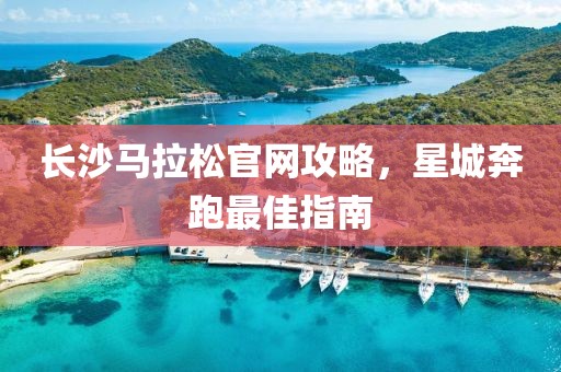 长沙马拉松官网攻略，星城奔跑最佳指南