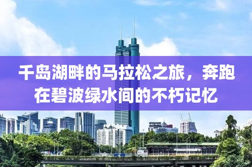 千岛湖畔的马拉松之旅，奔跑在碧波绿水间的不朽记忆