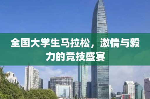 全国大学生马拉松，激情与毅力的竞技盛宴