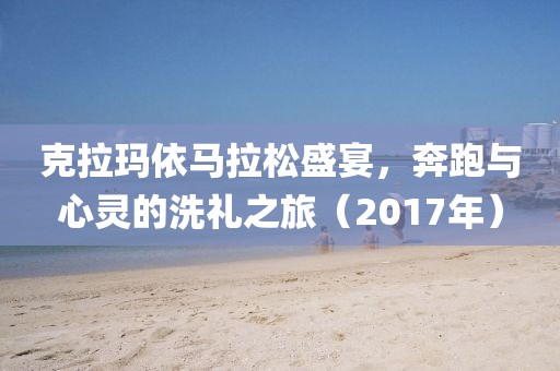 克拉玛依马拉松盛宴，奔跑与心灵的洗礼之旅（2017年）