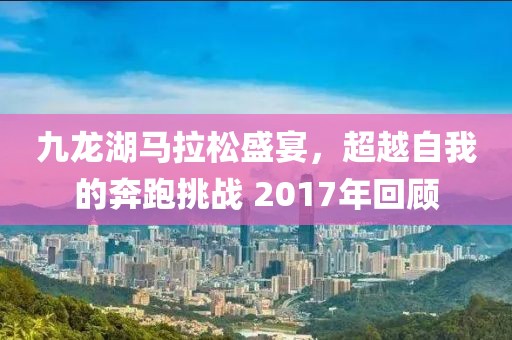 九龙湖马拉松盛宴，超越自我的奔跑挑战 2017年回顾