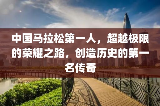 中国马拉松第一人，超越极限的荣耀之路，创造历史的第一名传奇