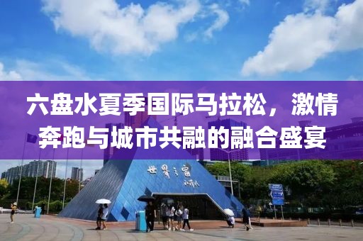 六盘水夏季国际马拉松，激情奔跑与城市共融的融合盛宴