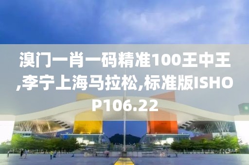 溴门一肖一码精准100王中王,李宁上海马拉松,标准版ISHOP106.22