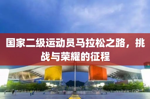 国家二级运动员马拉松之路，挑战与荣耀的征程