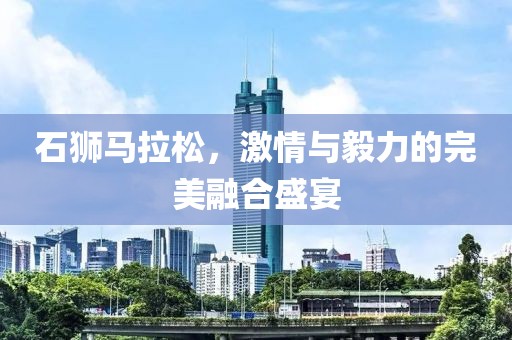 石狮马拉松，激情与毅力的完美融合盛宴