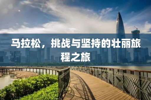 马拉松，挑战与坚持的壮丽旅程之旅