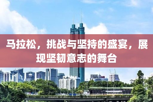 马拉松，挑战与坚持的盛宴，展现坚韧意志的舞台