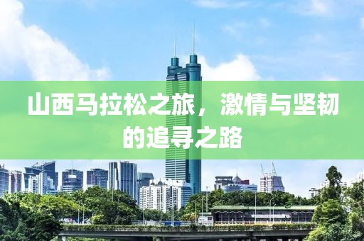 山西马拉松之旅，激情与坚韧的追寻之路