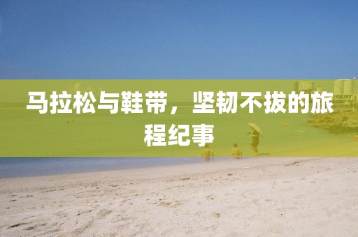 马拉松与鞋带，坚韧不拔的旅程纪事