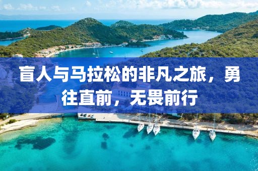 盲人与马拉松的非凡之旅，勇往直前，无畏前行