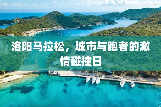 洛阳马拉松，城市与跑者的激情碰撞日