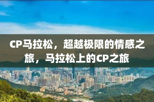 CP马拉松，超越极限的情感之旅，马拉松上的CP之旅