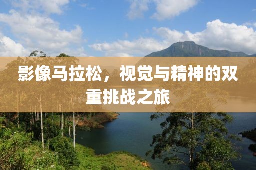 影像马拉松，视觉与精神的双重挑战之旅