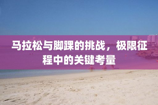 马拉松与脚踝的挑战，极限征程中的关键考量