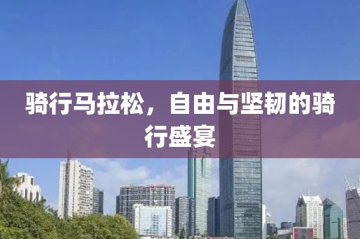 骑行马拉松，自由与坚韧的骑行盛宴