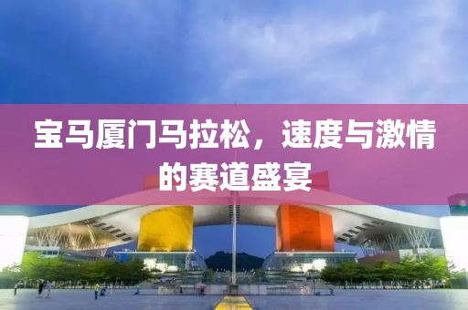宝马厦门马拉松，速度与激情的赛道盛宴