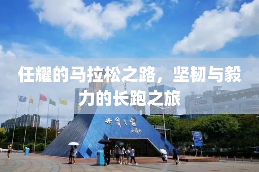 任耀的马拉松之路，坚韧与毅力的长跑之旅