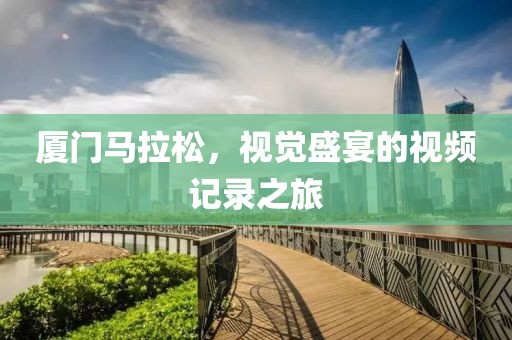 厦门马拉松，视觉盛宴的视频记录之旅