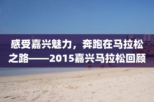 感受嘉兴魅力，奔跑在马拉松之路——2015嘉兴马拉松回顾