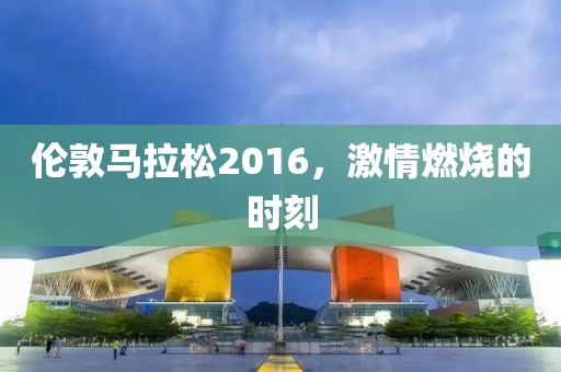 伦敦马拉松2016，激情燃烧的时刻