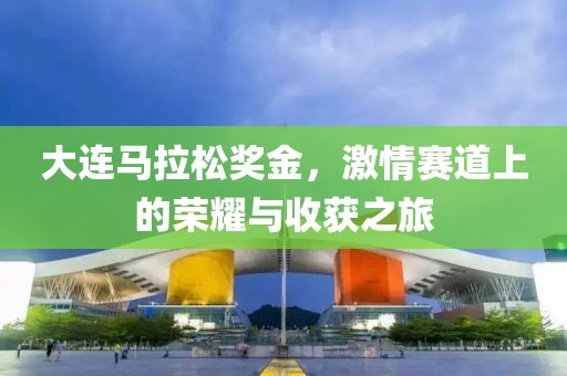 大连马拉松奖金，激情赛道上的荣耀与收获之旅