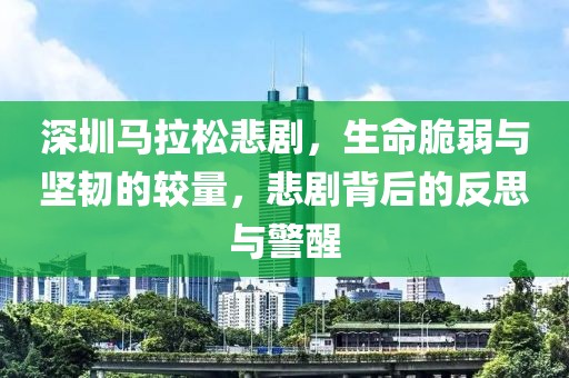 深圳马拉松悲剧，生命脆弱与坚韧的较量，悲剧背后的反思与警醒