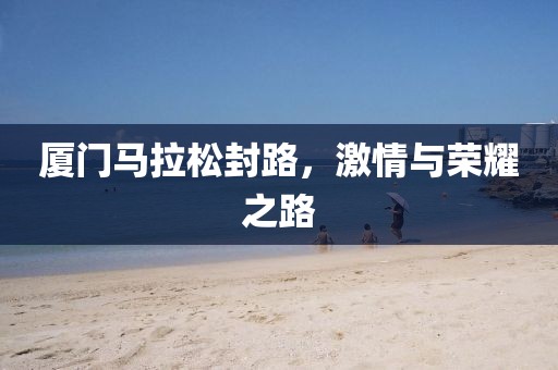 厦门马拉松封路，激情与荣耀之路