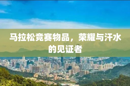 马拉松竞赛物品，荣耀与汗水的见证者